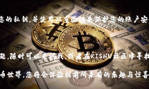 在这里，我将为您介绍如何在TPWallet上购买Kishu Inu（KISHU）代币。为了帮助您更好地理解整个过程，我会从基本概念讲起，逐步演示每个环节，并尽量使用一些生动的语言，更像是在跟朋友聊天一样，方便易懂。 

购买KISHU的准备工作：

首先，您需要一种兼容的数字货币钱包，比如TPWallet。TPWallet是一款非常流行且功能强大的数字货币钱包，支持多种代币的存储和交易。那么，如何准备好这个钱包呢？

步骤一：下载并安装TPWallet

如果您还没有下载TPWallet，不用担心，这个过程非常简单。您只需前往TPWallet的官方网站或在手机应用商店搜索“TPWallet”，下载并安装即可。安装完成后，打开应用，按照提示进行帐号注册...如果您已经有了钱包，那就继续往下看吧。

步骤二：充值资金

接下来，您需要给您的TPWallet充值。大多数交易所和钱包都支持将比特币（BTC）或者以太坊（ETH）充值到您的TPWallet中。只需在钱包里找到“充值”选项，选择您想要充值的货币，生成地址，然后将资金转入这个地址...是不是很方便？

步骤三：了解KISHU代币

在购买之前，了解一下Kishu Inu是怎样的一个项目是非常重要的。KISHU是一种基于以太坊区块链的代币，旨在提供一个低费率和高速度的交易环境。KISHU不仅仅是个流行的“狗狗币”竞争者，还在社区建设和慈善活动上取得了不少成就。当然，任何投资都有风险，您需要根据自己的风险承受能力做出理智的决策。

步骤四：成为KISHU社区的一员

许多加密货币都是通过社区推动发展的，成为KISHU社区的一员，可以帮助您获悉最新信息和动态。您可以在社交媒体上关注KISHU，例如Telegram，Twitter等，这样可以更好地了解社区的活动和发展方向。

步骤五：开始购买KISHU

现在一切准备就绪，您就可以开始购买KISHU了。打开TPWallet，找到“交易”或“DApp”选项，并选择“去中心化交易所（DEX）”进行交易。输入您希望购买的KISHU数量，然后确认交易...这时系统将会会提示您根据市场行情确认支付的ETH数量...

步骤六：确认交易并等待

检查好所有信息无误后，点击确认。之后，您只需耐心等待交易的确认...交易需要一些时间，大约几分钟，但有时也会更长，这取决于网络的繁忙程度。当交易完成后，您购买的KISHU将会显示在您的TPWallet里。

购买后的管理

完成交易后，您可能会问：“我应该如何管理我的KISHU？”其实很简单，您可以选择长期持有（HODL）..., 或者在价位合适时进行卖出。除此之外，关注市场行情和相关消息也是非常重要的。这就像投资股市一样，信息越多，决策越科学...

小贴士：安全第一

在购买和管理数字货币的过程中，安全始终是最重要的。不管是钱包的私钥保管，还是交易平台的选择，都需要仔细甄别。切勿随意分享您的私钥，并使用双重验证来保护您的账户安全，而在使用TPWallet时，确保您从官方网站进行下载和更新。

总结

以上就是在TPWallet上购买KISHU代币的详细过程。希望这些信息能够帮助到您，让您的第一次购买体验更加顺利。如果您还有其他问题，随时可以来问我，或者在KISHU社区中寻找答案...

通过以上步骤，您应该能够顺利地购买到KISHU代币。当然，投资是有风险的，务必谨慎决策。但无论如何，参与到这个充满活力的数字货币世界，您将会体验到前所未有的乐趣与惊喜！